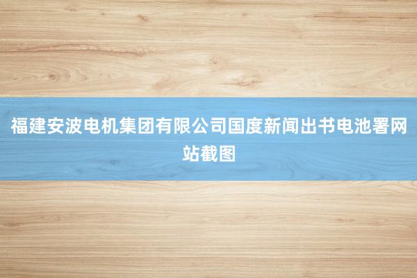 福建安波电机集团有限公司国度新闻出书电池署网站截图